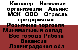 Киоскер › Название организации ­ Альянс-МСК, ООО › Отрасль предприятия ­ Розничная торговля › Минимальный оклад ­ 1 - Все города Работа » Вакансии   . Ленинградская обл.